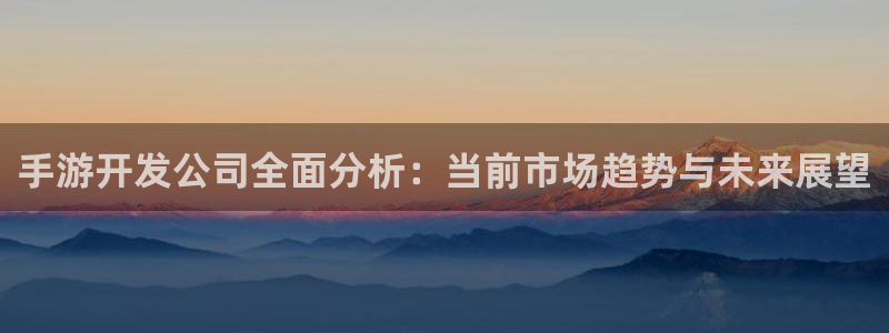 星空娱乐网站：手游开发公司全面分析：当前市场趋势与未来展望