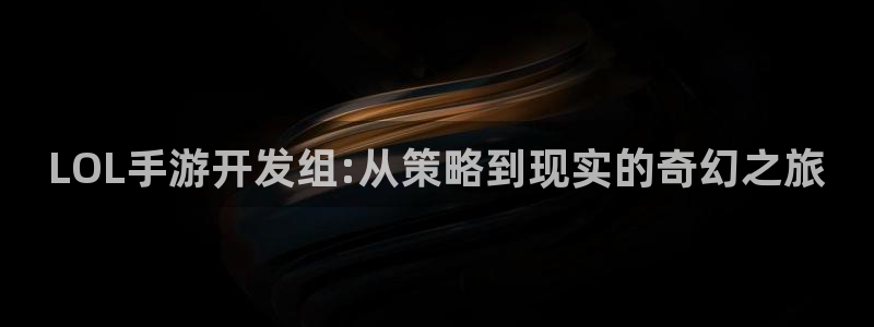 娱乐星空下载：LOL手游开发组:从策略到现实的奇幻之旅