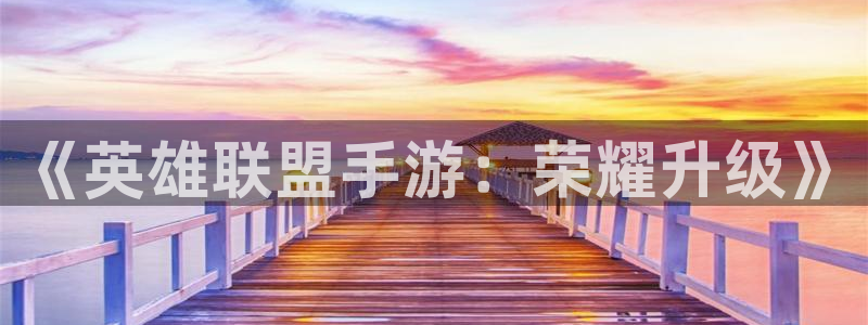 星空体育娱乐官网：《英雄联盟手游：荣耀升级》