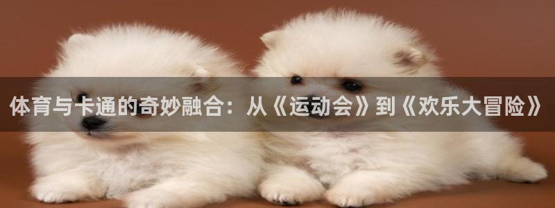 77体育app下载官网：体育与卡通的奇妙融合：从《运动会》到《欢乐大冒险》