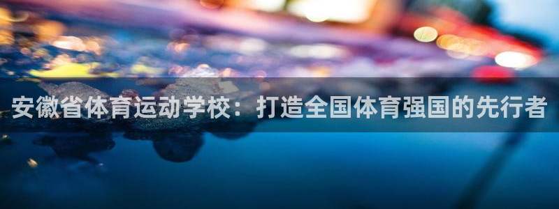 皇冠277体育：安徽省体育运动学校：打造全国体育强国的先行者