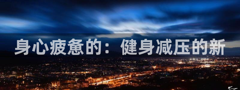 77体育app下载官网：身心疲惫的：健身减压的新