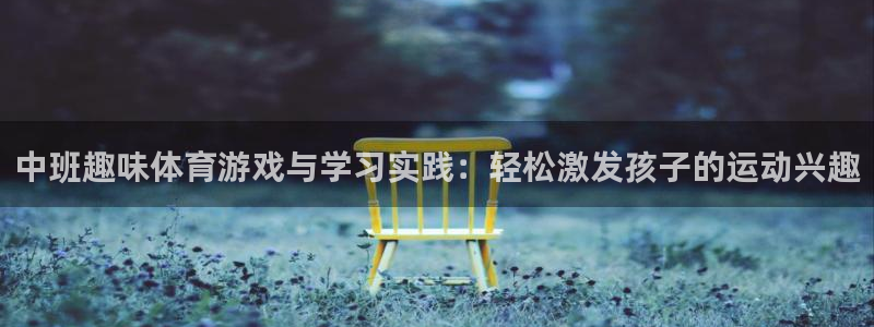 77体育app下载官网：中班趣味体育游戏与学习实践：轻松激发孩子的运动兴趣