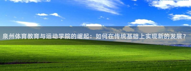 77体育官网：泉州体育教育与运动学院的崛起：如何在传统基础上实现新的发展？